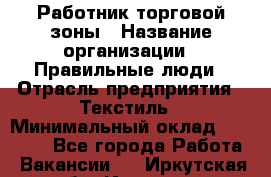 Работник торговой зоны › Название организации ­ Правильные люди › Отрасль предприятия ­ Текстиль › Минимальный оклад ­ 25 000 - Все города Работа » Вакансии   . Иркутская обл.,Иркутск г.